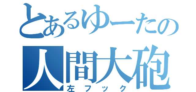 とあるゆーたの人間大砲（左フック）