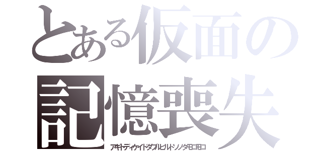 とある仮面の記憶喪失（アギトディケイドダブルビルドソノタモロモロ）