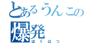 とあるうんこの爆発（ばくはつ）