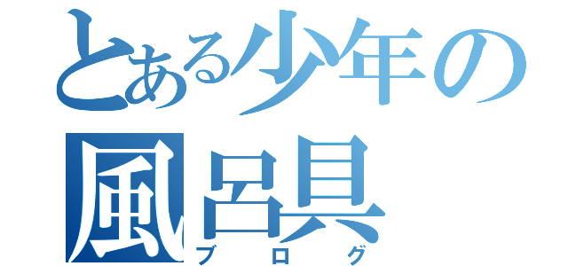 とある少年の風呂具（ブログ）