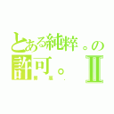 とある純粹。の許可。Ⅱ（罪惡、）