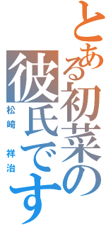 とある初菜の彼氏です（松崎 祥治）