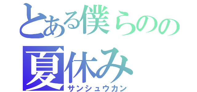 とある僕らのの夏休み（サンシュウカン）