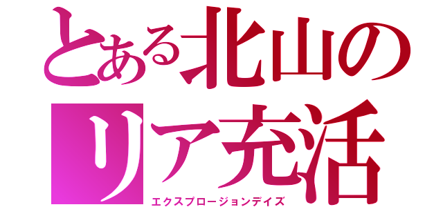 とある北山のリア充活（エクスプロージョンデイズ）