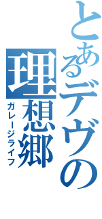 とあるデヴの理想郷（ガレージライフ）