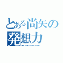 とある尚矢の発想力（発想力の塊なんだ僕（ドヤ顔））