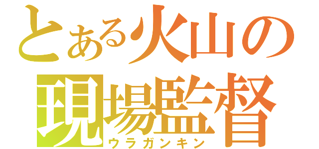 とある火山の現場監督（ウラガンキン）