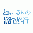 とある５人の修学旅行（スクールトリップ）