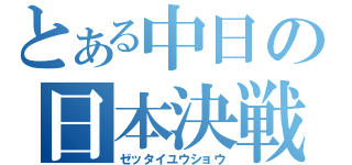 とある中日の日本決戦（ゼッタイユウショウ）