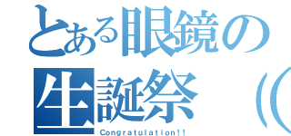 とある眼鏡の生誕祭（－⊡ω⊡）（Ｃｏｎｇｒａｔｕｌａｔｉｏｎ！！）