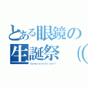 とある眼鏡の生誕祭（－⊡ω⊡）（Ｃｏｎｇｒａｔｕｌａｔｉｏｎ！！）