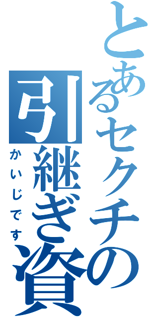 とあるセクチの引継ぎ資料（かいじです）