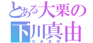 とある大栗の下川真由（のあまゆ）