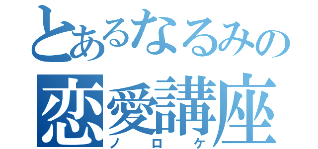 とあるなるみの恋愛講座（ノロケ）