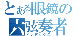 とある眼鏡の六弦奏者（インデックス）