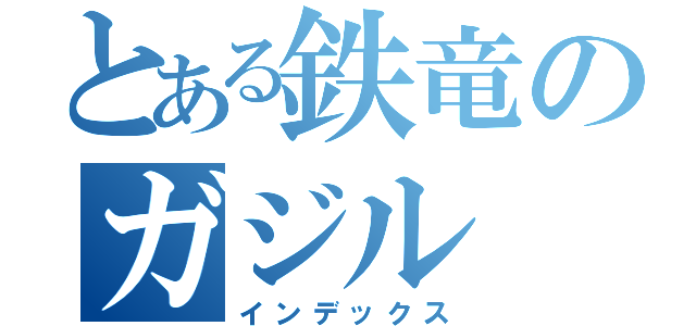 とある鉄竜のガジル（インデックス）