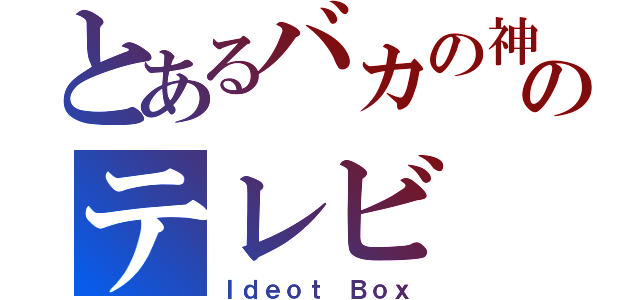 とあるバカの神のテレビ（Ｉｄｅｏｔ Ｂｏｘ）