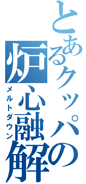 とあるクッパの炉心融解（メルトダウン）