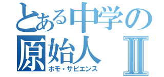 とある中学の原始人Ⅱ（ホモ・サピエンス）