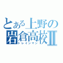 とある上野の岩倉高校Ⅱ（トレインマン）