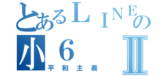 とあるＬＩＮＥの小６Ⅱ（平和主義）