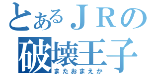 とあるＪＲの破壊王子（またおまえか）