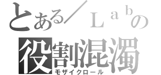 とある／Ｌａｂの役割混濁（モザイクロール）