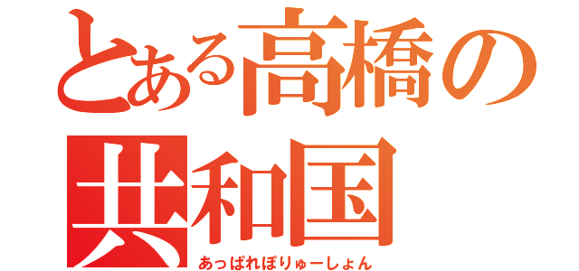 とある高橋の共和国（あっぱれぽりゅーしょん）