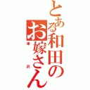 とある和田のお嫁さん（津沢）