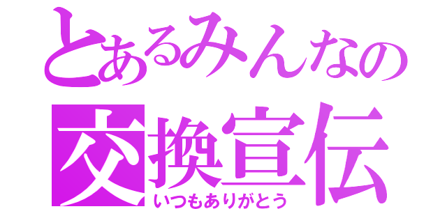 とあるみんなの交換宣伝（いつもありがとう）