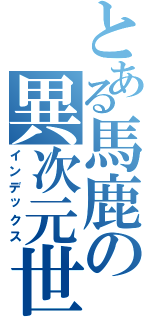 とある馬鹿の異次元世界（インデックス）