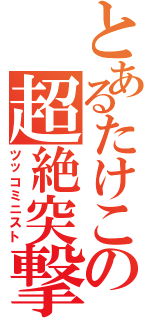 とあるたけこの超絶突撃（ツッコミニスト）