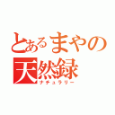 とあるまやの天然録（ナチュラリー）