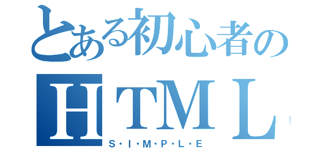 とある初心者のＨＴＭＬ・ＪＳ（Ｓ・Ｉ・Ｍ・Ｐ・Ｌ・Ｅ）