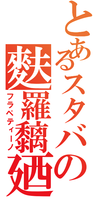 とあるスタバの麩羅黐廼（フラペティーノ）