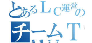 とあるＬＣ運営のチームＴ（高橋です）