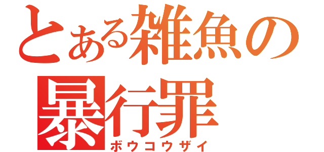 とある雑魚の暴行罪（ボウコウザイ）