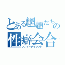 とある魍魎たちの性癖会合（アンダーグラウンド）