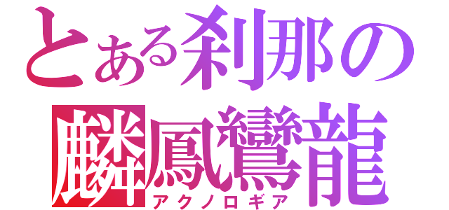 とある刹那の麟鳳鸞龍（アクノロギア）