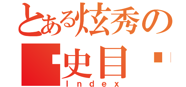 とある炫秀の歷史目錄（Ｉｎｄｅｘ）