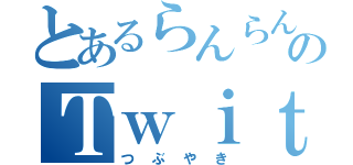 とあるらんらん巻きのＴｗｉｔｔｅｒ（つぶやき）