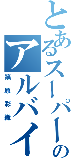 とあるスーパーのアルバイト（篠原彩織）