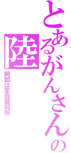 とあるがんさんの陸（阿部は家庭裁判所）