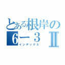 とある根岸の６ー３Ⅱ（インデックス）