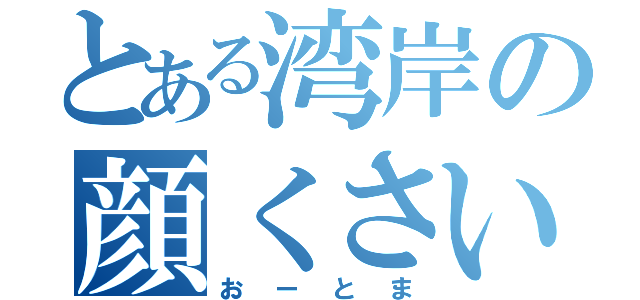 とある湾岸の顔くさい（おーとま）