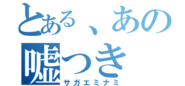 とある、あの嘘つき（サガエミナミ）