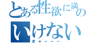 とある性欲に満ちた人のいけないこと（ぎゃーーー）