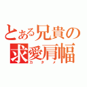 とある兄貴の求愛肩幅（カタメ）