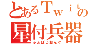 とあるＴｗｉｔｔｅｒの星付兵器（ふぁぼじおんぐ）