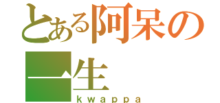 とある阿呆の一生（ｋｗａｐｐａ）